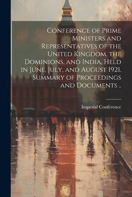 Conference of Prime Ministers and Representatives of the United Kingdom the Dominions and India Held in June July and August 1921. Summary of Pro
