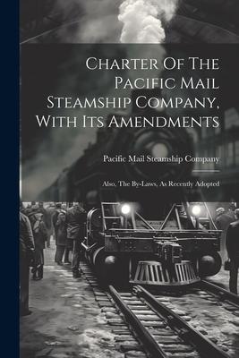 Charter Of The Pacific Mail Steamship Company With Its Amendments: Also The By-laws As Recently Adopted