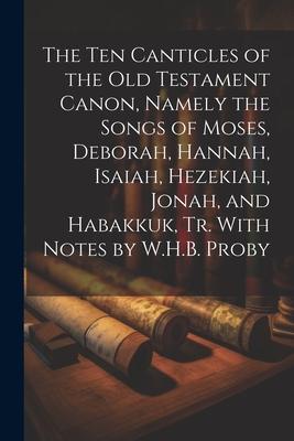 The Ten Canticles of the Old Testament Canon Namely the Songs of Moses Deborah Hannah Isaiah Hezekiah Jonah and Habakkuk Tr. With Notes by W.H
