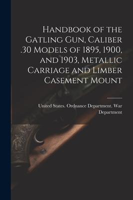 Handbook of the Gatling Gun Caliber .30 Models of 1895 1900 and 1903 Metallic Carriage and Limber Casement Mount