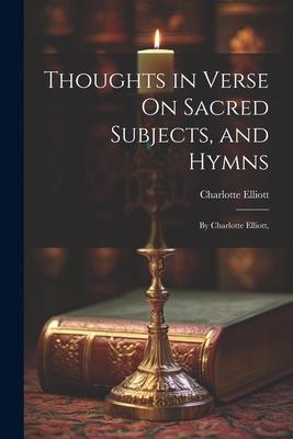 Thoughts in Verse On Sacred Subjects and Hymns: By Charlotte Elliott