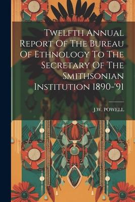 Twelfth Annual Report Of The Bureau Of Ethnology To The Secretary Of The Smithsonian Institution 1890-‘91