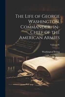 The Life of George Washington Commander -in-Chief of the American Armies; Volume IV
