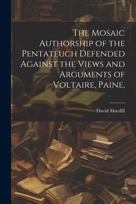 The Mosaic Authorship of the Pentateuch Defended Against the Views and Arguments of Voltaire Paine