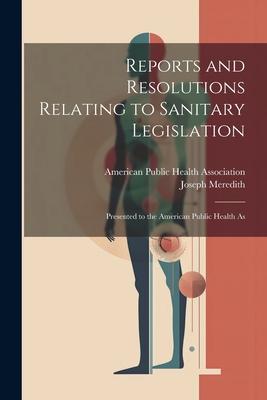 Reports and Resolutions Relating to Sanitary Legislation: Presented to the American Public Health As