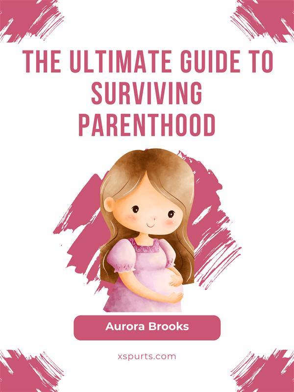 The Ultimate Guide to Surviving Parenthood