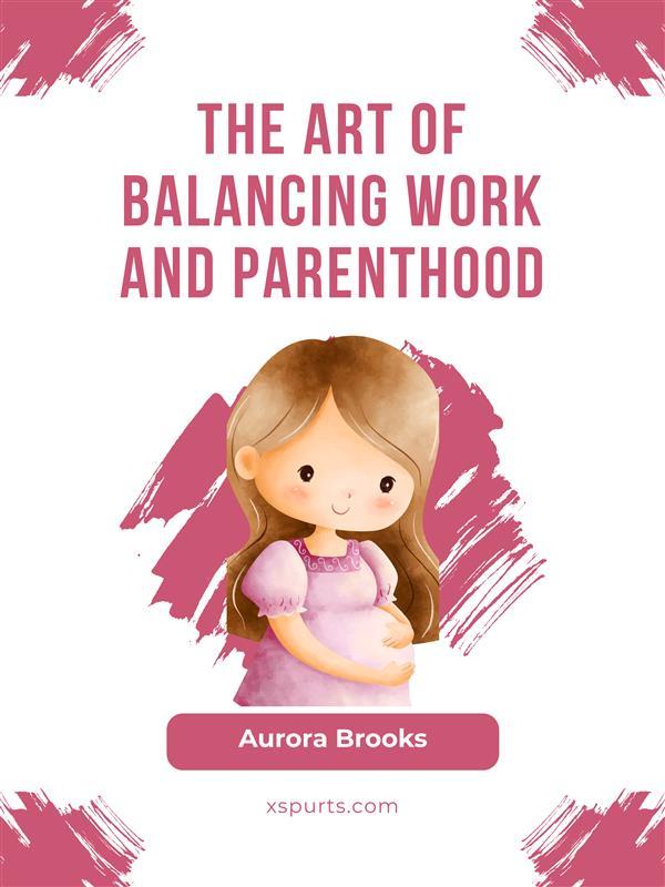 The Art of Balancing Work and Parenthood