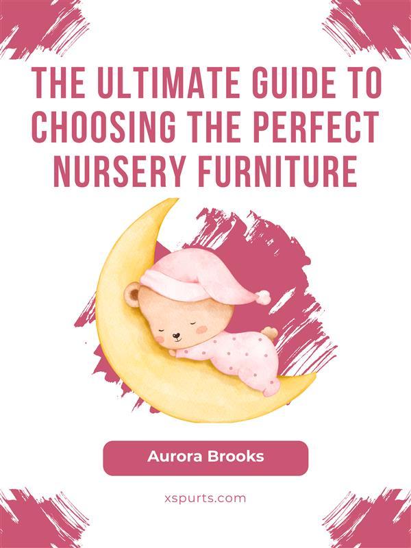 The Ultimate Guide to Choosing the Perfect Nursery Furniture