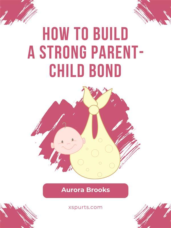 How to Build a Strong Parent-Child Bond
