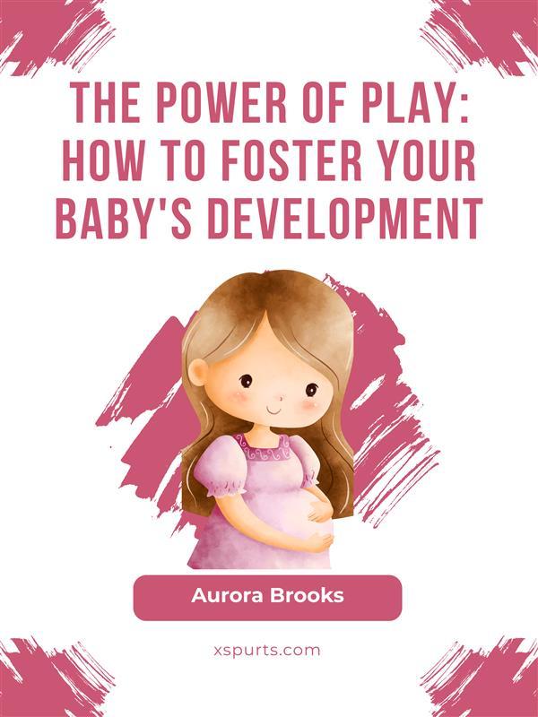The Power of Play- How to Foster Your Baby‘s Development