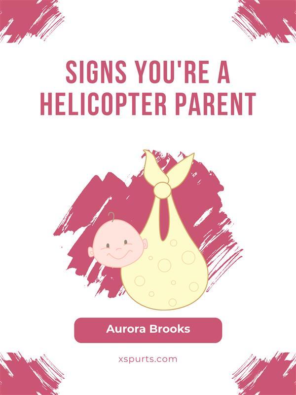 Signs You‘re a Helicopter Parent