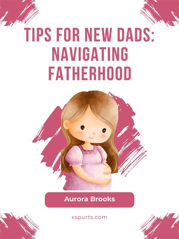 Tips for New Dads- Navigating Fatherhood