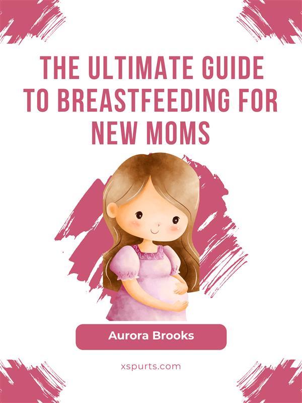 The Ultimate Guide to Breastfeeding for New Moms
