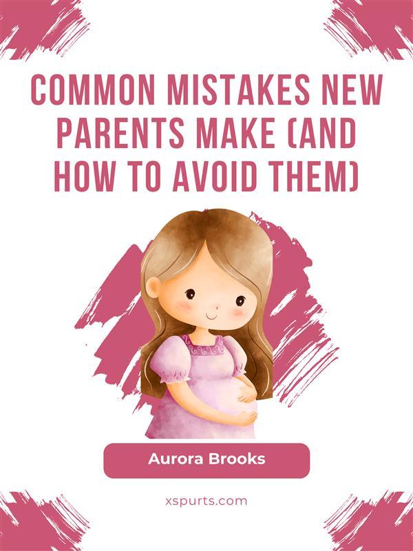 Common Mistakes New Parents Make (And How to Avoid Them)