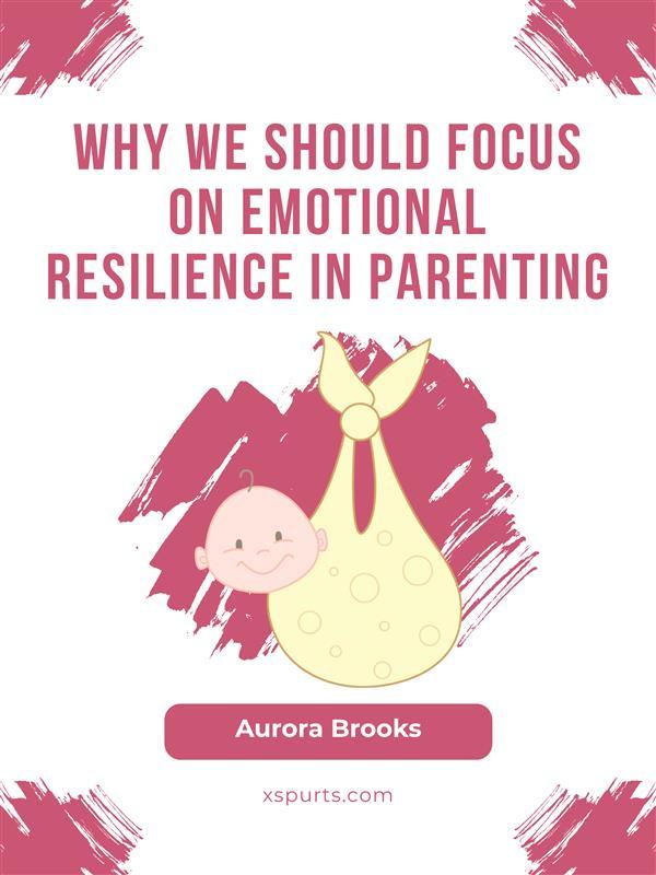 Why We Should Focus on Emotional Resilience in Parenting
