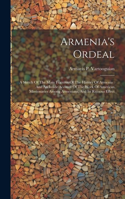 Armenia‘s Ordeal: A Sketch Of The Main Features Of The History Of Armenia: And An Inside Account Of The Work Of American Missionaries Am