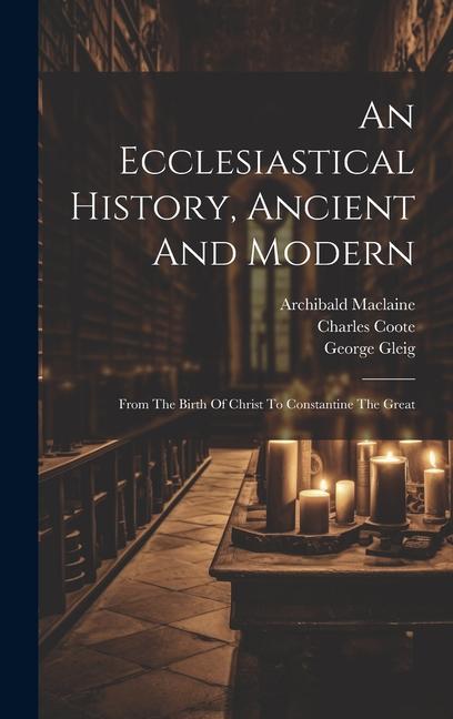 An Ecclesiastical History Ancient And Modern: From The Birth Of Christ To Constantine The Great