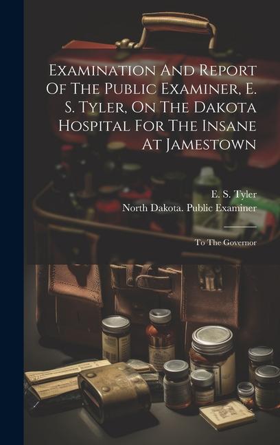 Examination And Report Of The Public Examiner E. S. Tyler On The Dakota Hospital For The Insane At Jamestown: To The Governor