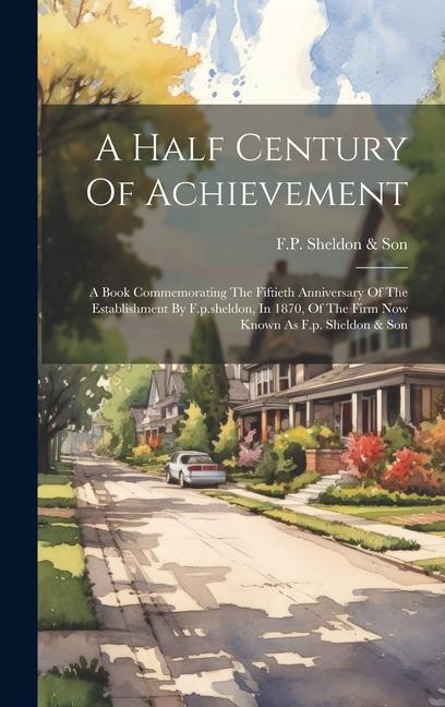A Half Century Of Achievement: A Book Commemorating The Fiftieth Anniversary Of The Establishment By F.p.sheldon In 1870 Of The Firm Now Known As F