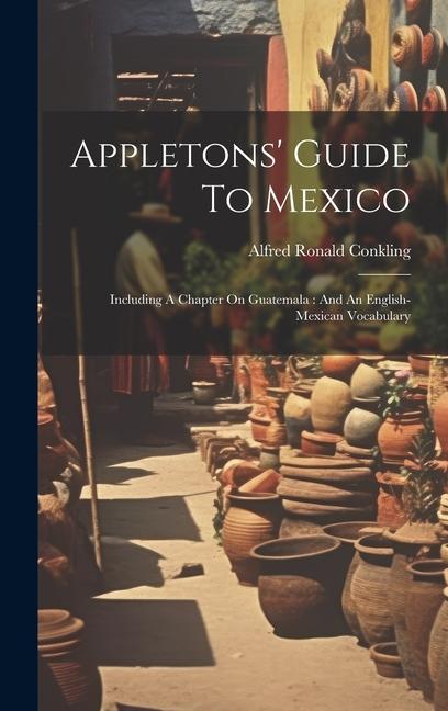 Appletons‘ Guide To Mexico: Including A Chapter On Guatemala: And An English-mexican Vocabulary