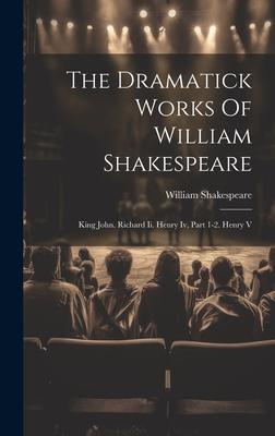 The Dramatick Works Of William Shakespeare: King John. Richard Ii. Henry Iv Part 1-2. Henry V
