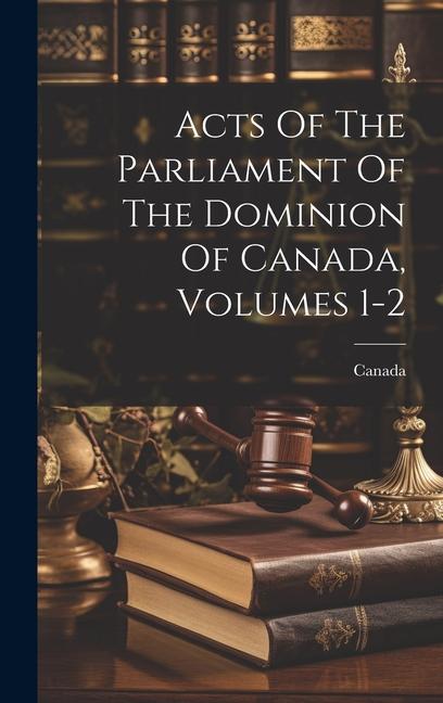Acts Of The Parliament Of The Dominion Of Canada Volumes 1-2