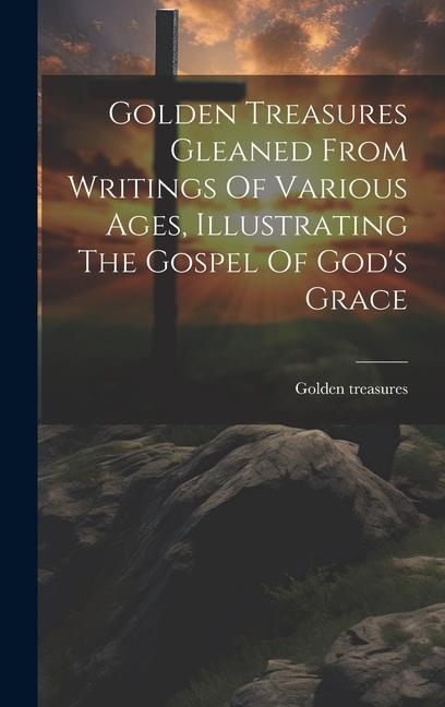 Golden Treasures Gleaned From Writings Of Various Ages Illustrating The Gospel Of God‘s Grace