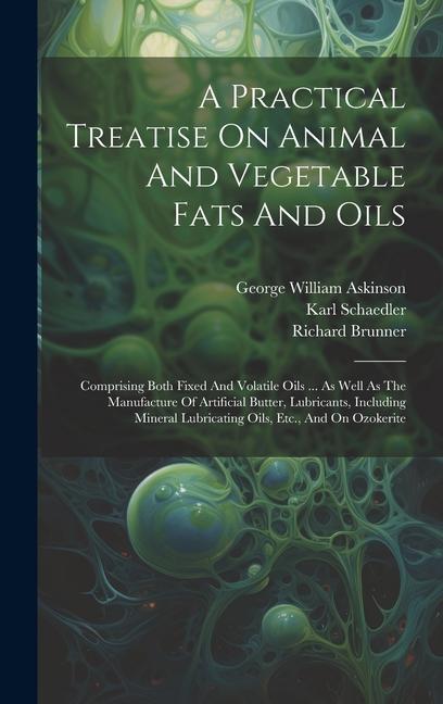 A Practical Treatise On Animal And Vegetable Fats And Oils: Comprising Both Fixed And Volatile Oils ... As Well As The Manufacture Of Artificial Butte