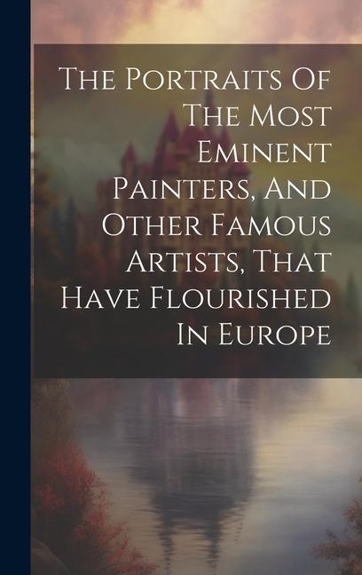 The Portraits Of The Most Eminent Painters And Other Famous Artists That Have Flourished In Europe