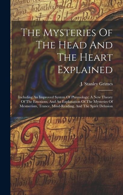 The Mysteries Of The Head And The Heart Explained: Including An Improved System Of Phrenology; A New Theory Of The Emotions And An Explanation Of The