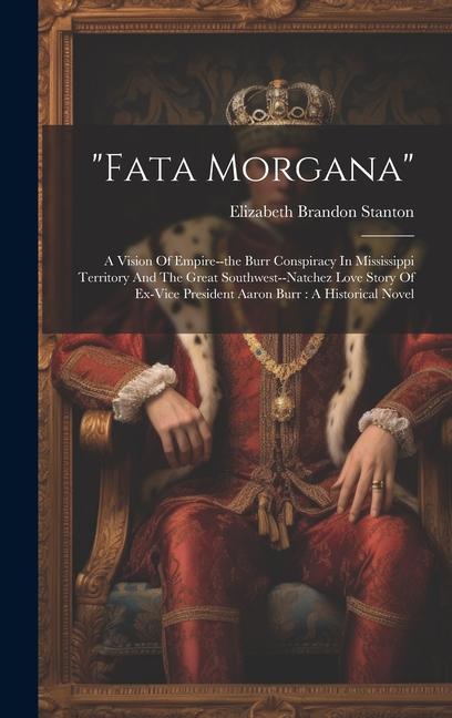 fata Morgana: A Vision Of Empire--the Burr Conspiracy In Mississippi Territory And The Great Southwest--natchez Love Story Of Ex-vic