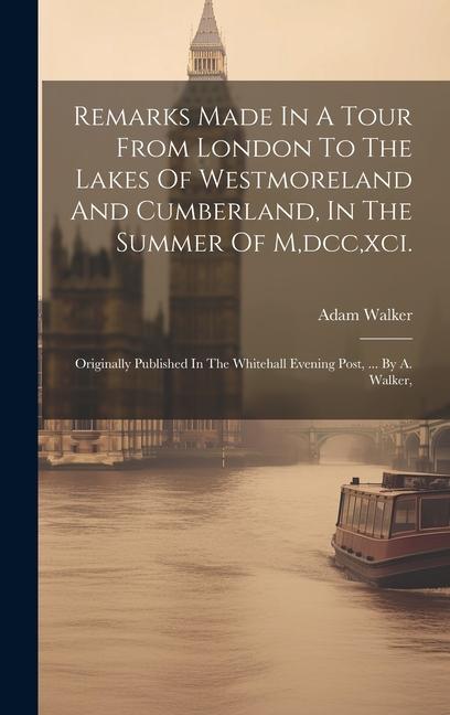 Remarks Made In A Tour From London To The Lakes Of Westmoreland And Cumberland In The Summer Of M dcc xci.: Originally Published In The Whitehall E