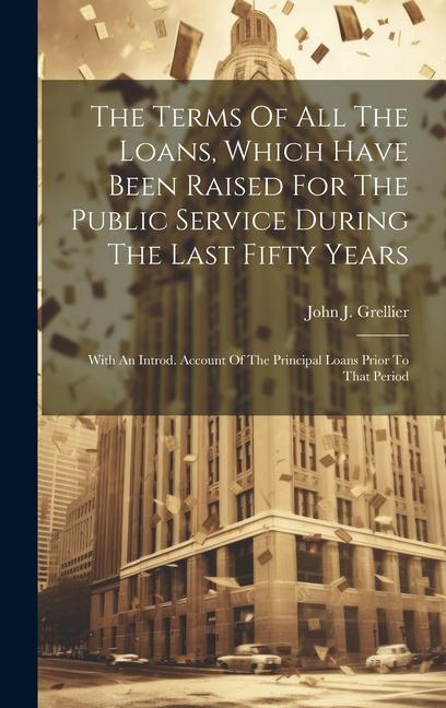 The Terms Of All The Loans Which Have Been Raised For The Public Service During The Last Fifty Years: With An Introd. Account Of The Principal Loans