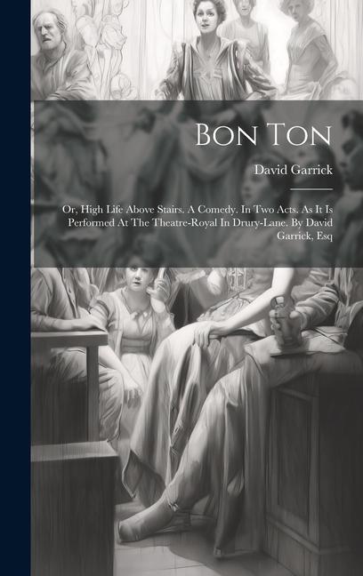 Bon Ton: Or High Life Above Stairs. A Comedy. In Two Acts. As It Is Performed At The Theatre-royal In Drury-lane. By David Gar