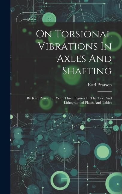 On Torsional Vibrations In Axles And Shafting: By Karl Pearson ... With Three Figures In The Text And Lithographed Plates And Tables