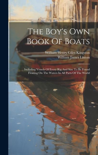 The Boy‘s Own Book Of Boats: Including Vessels Of Every Rig And Size To Be Found Floating On The Waters In All Parts Of The World
