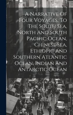 A Narrative Of Four Voyages To The South Sea North And South Pacific Ocean Chinese Sea Ethiopic And Southern Atlantic Ocean Indian And Antarctic