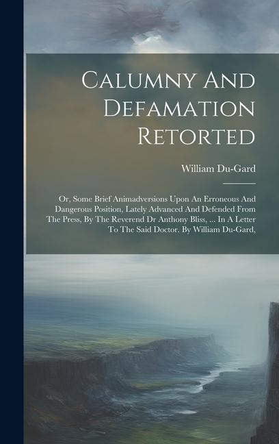 Calumny And Defamation Retorted: Or Some Brief Animadversions Upon An Erroneous And Dangerous Position Lately Advanced And Defended From The Press