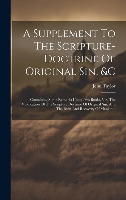 A Supplement To The Scripture-doctrine Of Original Sin &c: Containing Some Remarks Upon Two Books Viz. The Vindication Of The Scripture Doctrine Of