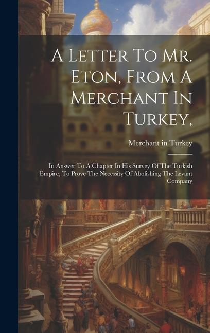 A Letter To Mr. Eton From A Merchant In Turkey: In Answer To A Chapter In His Survey Of The Turkish Empire To Prove The Necessity Of Abolishing The