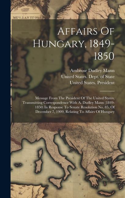 Affairs Of Hungary 1849-1850: Message From The President Of The United States Transmitting Correspondence With A. Dudley Mann (1849-1850) In Respon