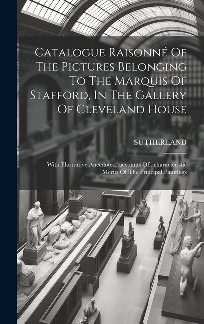 Catalogue Raisonné Of The Pictures Belonging To The Marquis Of Stafford In The Gallery Of Cleveland House: With Illustrative Anecdotes...accounts Of.