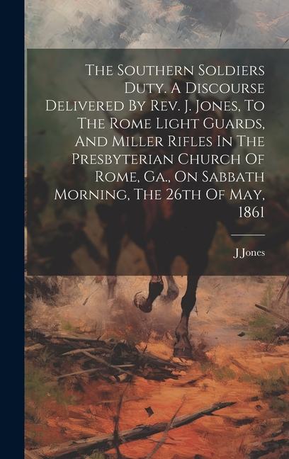 The Southern Soldiers Duty. A Discourse Delivered By Rev. J. Jones To The Rome Light Guards And Miller Rifles In The Presbyterian Church Of Rome Ga