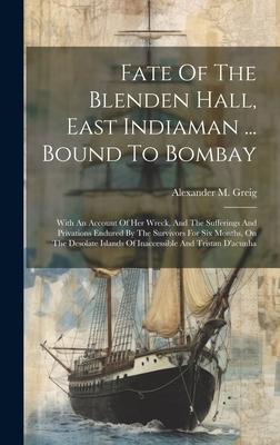Fate Of The Blenden Hall East Indiaman ... Bound To Bombay: With An Account Of Her Wreck And The Sufferings And Privations Endured By The Survivors