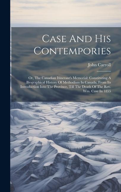 Case And His Contempories: Or The Canadian Itinerant‘s Memorial: Constituting A Biographical History Of Methodism In Canada From Its Introducti