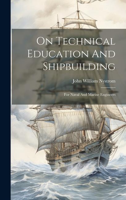 On Technical Education And Shipbuilding: For Naval And Marine Engineers
