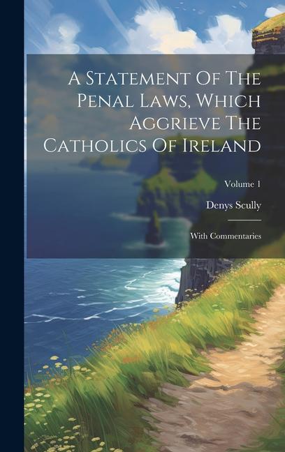 A Statement Of The Penal Laws Which Aggrieve The Catholics Of Ireland: With Commentaries; Volume 1