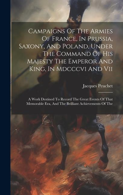Campaigns Of The Armies Of France In Prussia Saxony And Poland Under The Command Of His Majesty The Emperor And King In Mdcccvi And Vii: A Work D