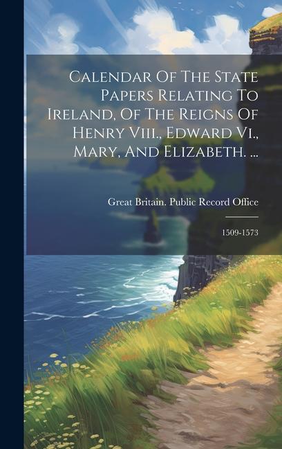 Calendar Of The State Papers Relating To Ireland Of The Reigns Of Henry Viii. Edward Vi. Mary And Elizabeth. ...: 1509-1573