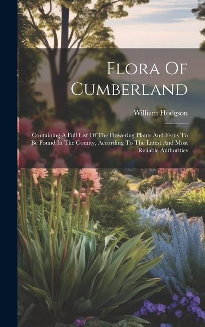 Flora Of Cumberland: Containing A Full List Of The Flowering Plants And Ferns To Be Found In The County According To The Latest And Most R